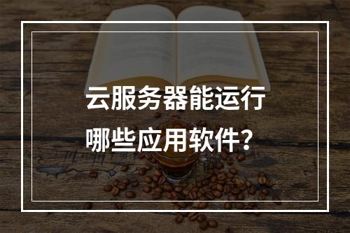 云服务器能运行哪些应用软件？