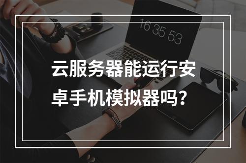 云服务器能运行安卓手机模拟器吗？