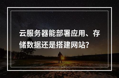 云服务器能部署应用、存储数据还是搭建网站？
