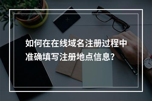 如何在在线域名注册过程中准确填写注册地点信息?