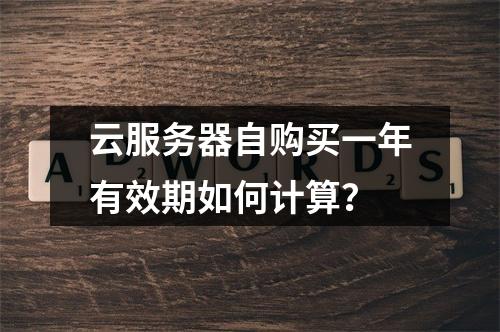 云服务器自购买一年有效期如何计算？