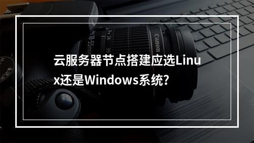 云服务器节点搭建应选Linux还是Windows系统？