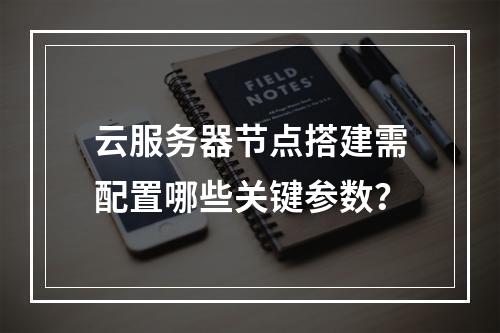 云服务器节点搭建需配置哪些关键参数？
