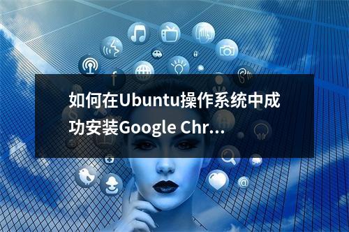如何在Ubuntu操作系统中成功安装Google Chrome浏览器?