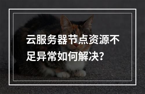 云服务器节点资源不足异常如何解决？
