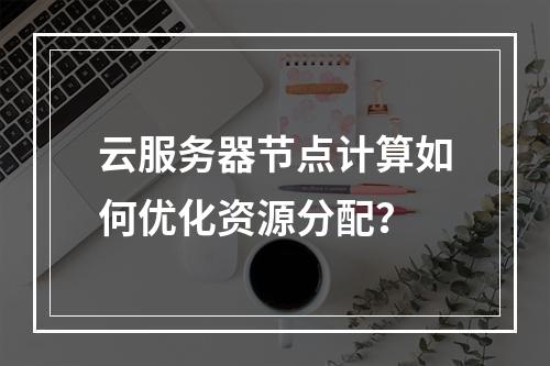 云服务器节点计算如何优化资源分配？