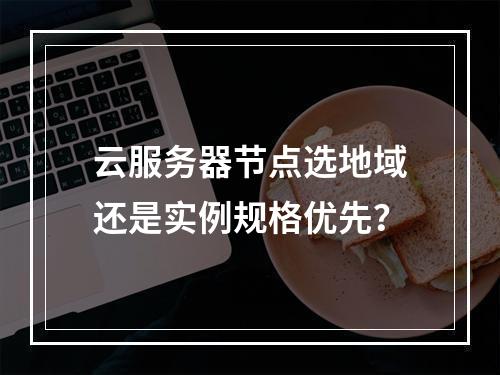 云服务器节点选地域还是实例规格优先？