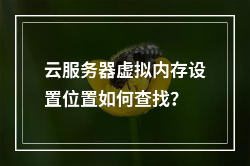 云服务器虚拟内存设置位置如何查找？