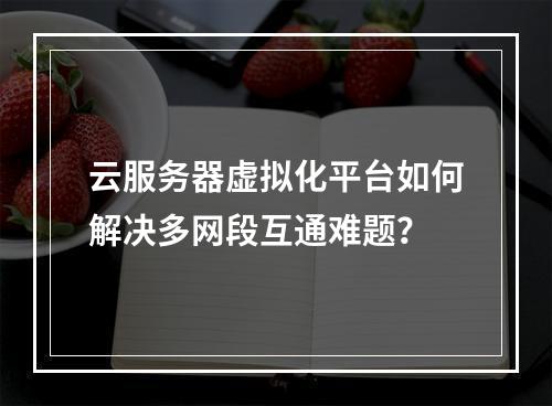 云服务器虚拟化平台如何解决多网段互通难题？