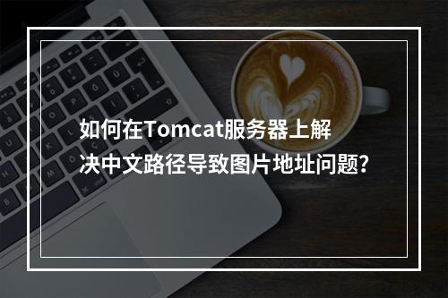 如何在Tomcat服务器上解决中文路径导致图片地址问题?
