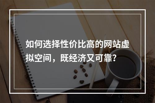 如何选择性价比高的网站虚拟空间,既经济又可靠?