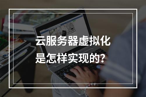 云服务器虚拟化是怎样实现的？