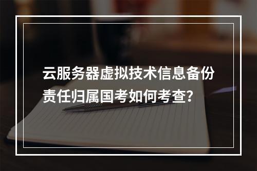 云服务器虚拟技术信息备份责任归属国考如何考查？