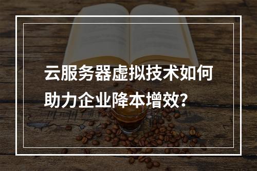 云服务器虚拟技术如何助力企业降本增效？