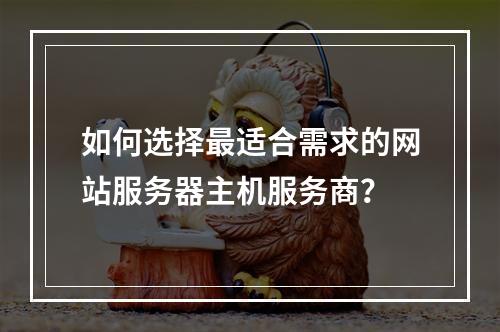 如何选择最适合需求的网站服务器主机服务商?