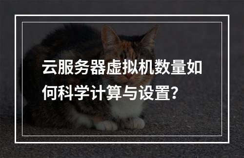 云服务器虚拟机数量如何科学计算与设置？