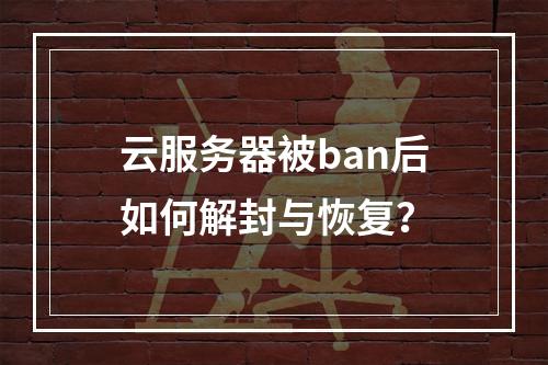 云服务器被ban后如何解封与恢复？