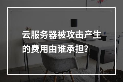 云服务器被攻击产生的费用由谁承担？