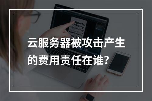 云服务器被攻击产生的费用责任在谁？