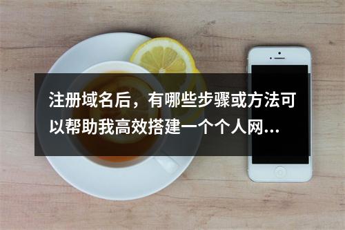 注册域名后,有哪些步骤或方法可以帮助我高效搭建一个个人网站?
