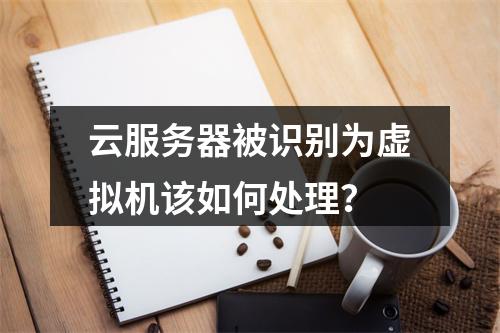云服务器被识别为虚拟机该如何处理？
