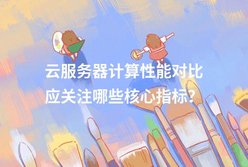 云服务器计算性能对比应关注哪些核心指标？