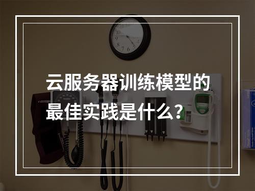 云服务器训练模型的最佳实践是什么？