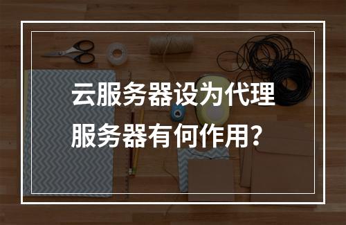 云服务器设为代理服务器有何作用？