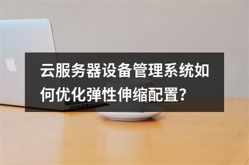 云服务器设备管理系统如何优化弹性伸缩配置？