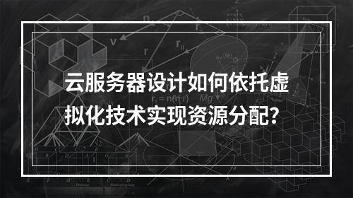 云服务器设计如何依托虚拟化技术实现资源分配？