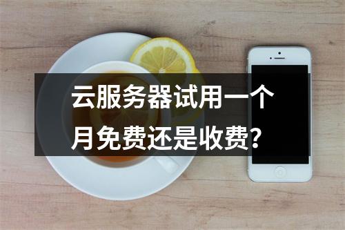 云服务器试用一个月免费还是收费？