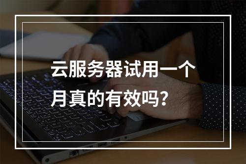 云服务器试用一个月真的有效吗？