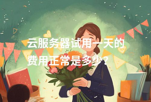 云服务器试用一天的费用正常是多少？