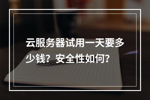 云服务器试用一天要多少钱？安全性如何？