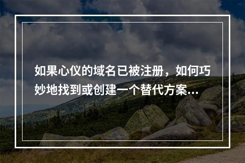 如果心仪的域名已被注册,如何巧妙地找到或创建一个替代方案?