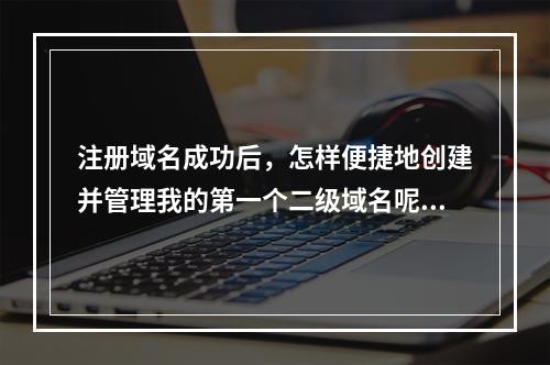 注册域名成功后,怎样便捷地创建并管理我的第一个二级域名呢?