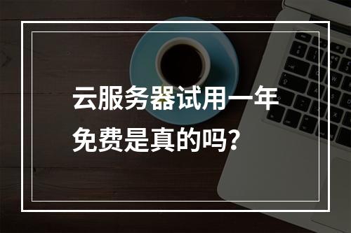 云服务器试用一年免费是真的吗？