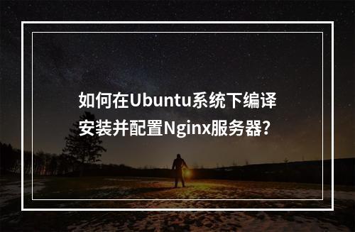 如何在Ubuntu系统下编译安装并配置Nginx服务器?