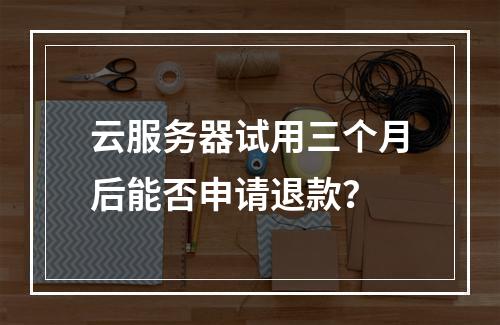 云服务器试用三个月后能否申请退款？