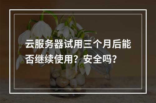云服务器试用三个月后能否继续使用？安全吗？