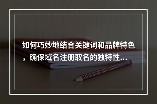 如何巧妙地结合关键词和品牌特色,确保域名注册取名的独特性和吸引力?