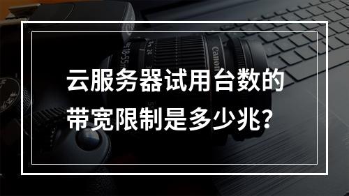 云服务器试用台数的带宽限制是多少兆？