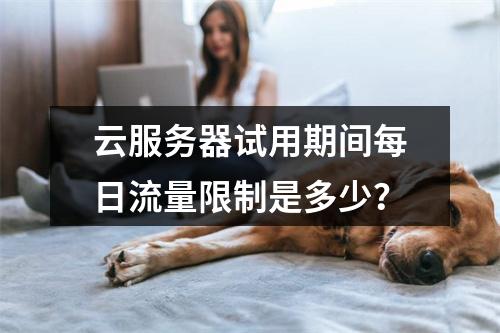 云服务器试用期间每日流量限制是多少？