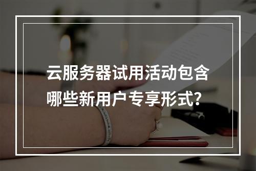 云服务器试用活动包含哪些新用户专享形式？