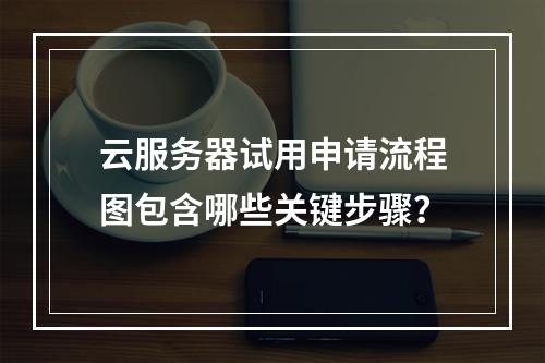 云服务器试用申请流程图包含哪些关键步骤？
