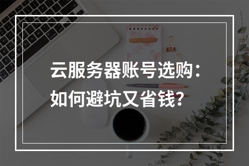 云服务器账号选购：如何避坑又省钱？