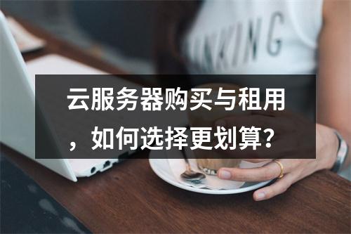 云服务器购买与租用，如何选择更划算？