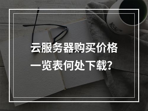 云服务器购买价格一览表何处下载？