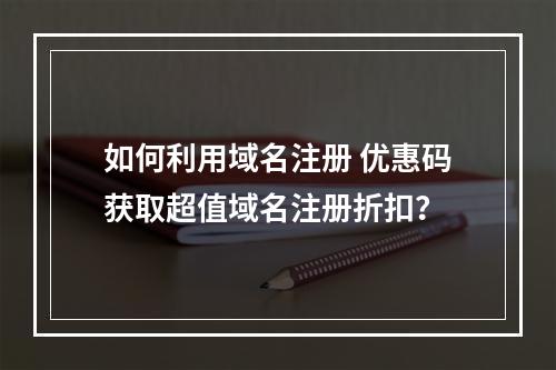 如何利用域名注册 优惠码获取超值域名注册折扣?