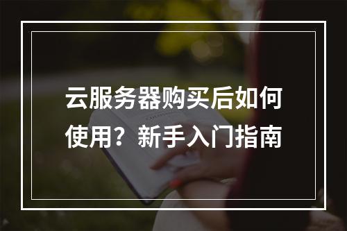 云服务器购买后如何使用？新手入门指南